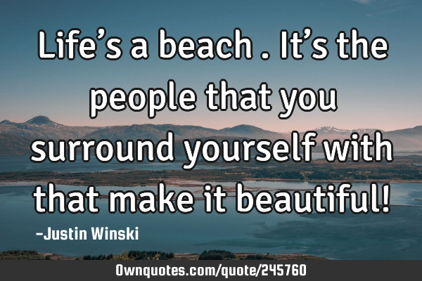 Life’s a beach…. It’s the people that you surround yourself with that make it beautiful!