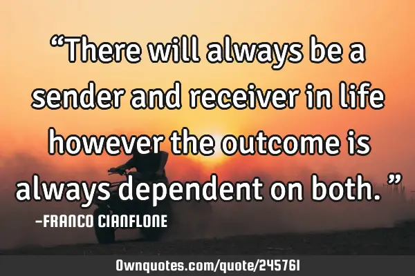 “There will always be a sender and receiver in life however the outcome is always dependent on