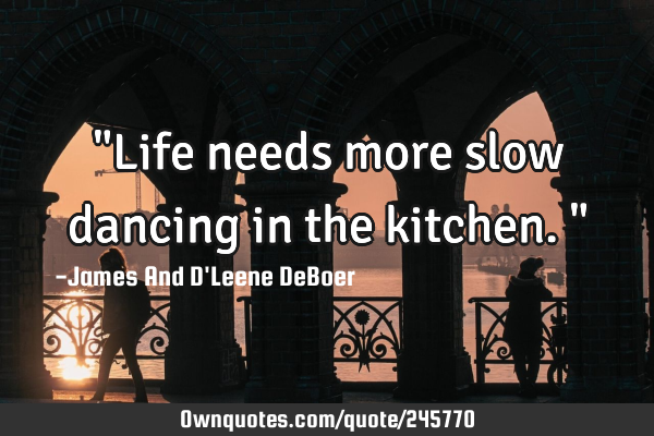 "Life needs more slow dancing in the kitchen."