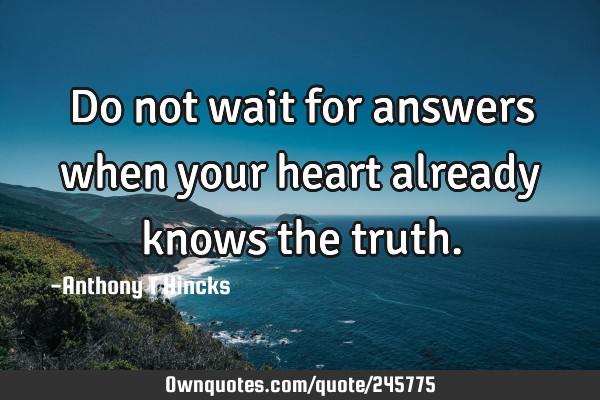 Do not wait for answers when your heart already knows the