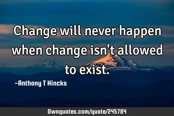 Change will never happen when change isn