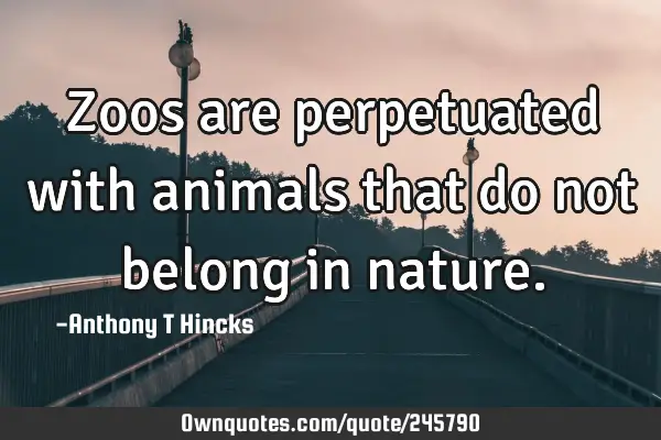Zoos are perpetuated with animals that do not belong in
