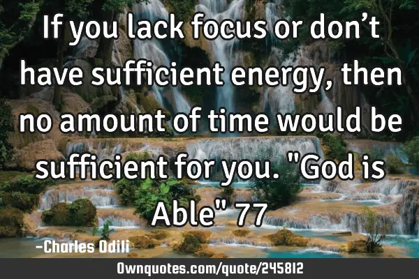 If you lack focus or don’t have sufficient energy, then no amount of time would be sufficient for