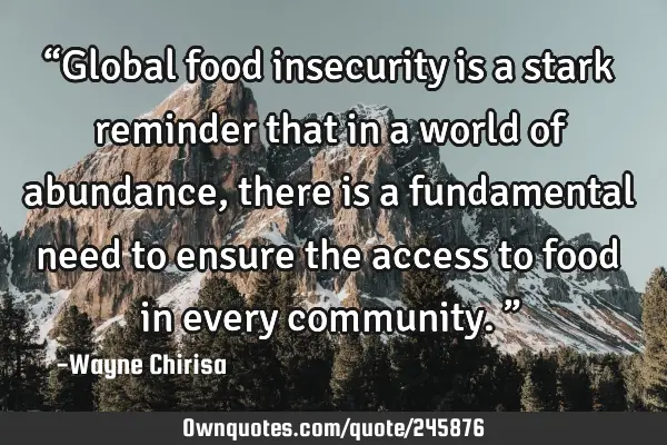 “Global food insecurity is a stark reminder that in a world of abundance, there is a fundamental
