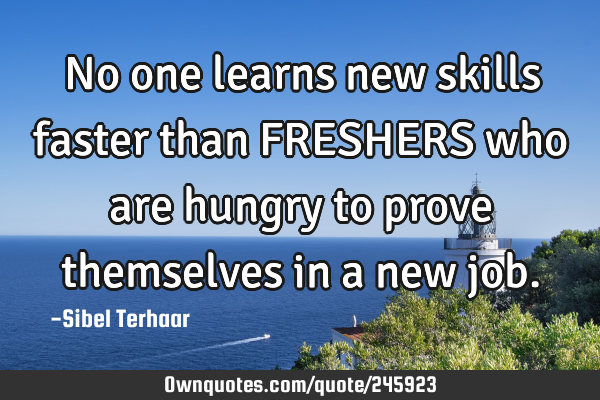 No one learns new skills 
faster than FRESHERS
who are hungry to prove themselves in a new