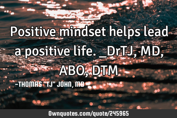 Positive mindset helps lead a positive life._DrTJ,MD,ABO,DTM