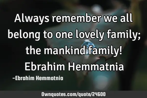 Always remember we all belong to one lovely family; the mankind family! Ebrahim H