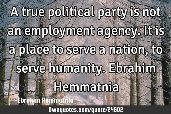 A true political party is not an employment agency. It is a place to serve a nation, to serve