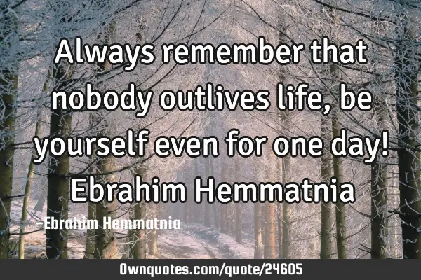 Always remember that nobody outlives life, be yourself even for one day! Ebrahim H