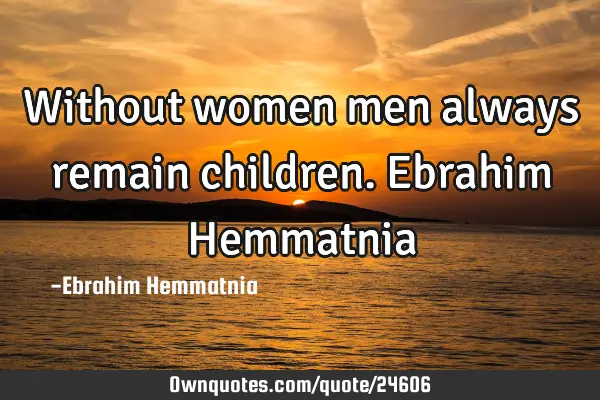 Without women men always remain children. Ebrahim H