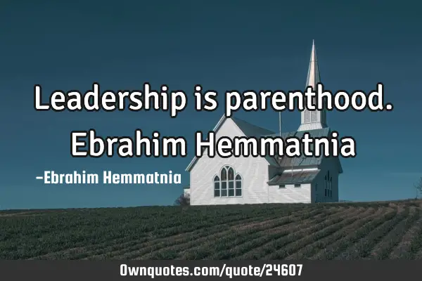 Leadership is parenthood. Ebrahim H