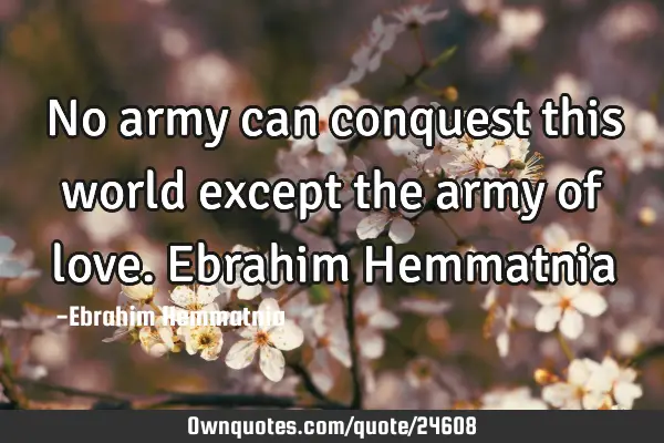 No army can conquest this world except the army of love. Ebrahim H