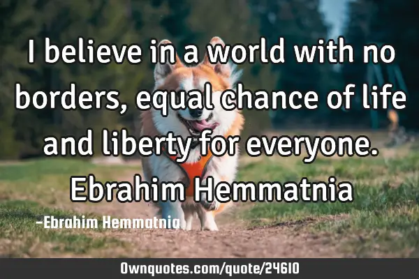 I believe in a world with no borders, equal chance of life and liberty for everyone. Ebrahim H