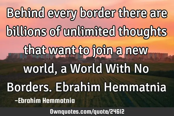 Behind every border there are billions of unlimited thoughts that want to join a new world, a World