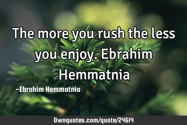 The more you rush the less you enjoy. Ebrahim H