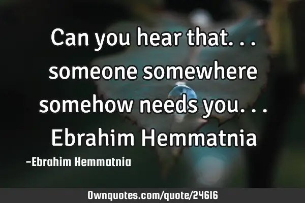 Can you hear that... someone somewhere somehow needs you... Ebrahim H