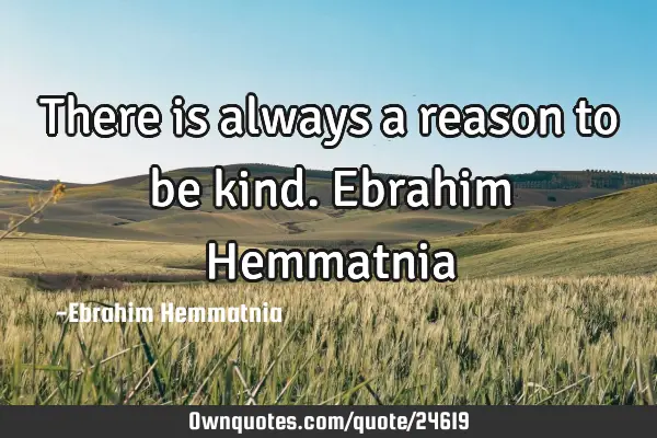 There is always a reason to be kind.Ebrahim H