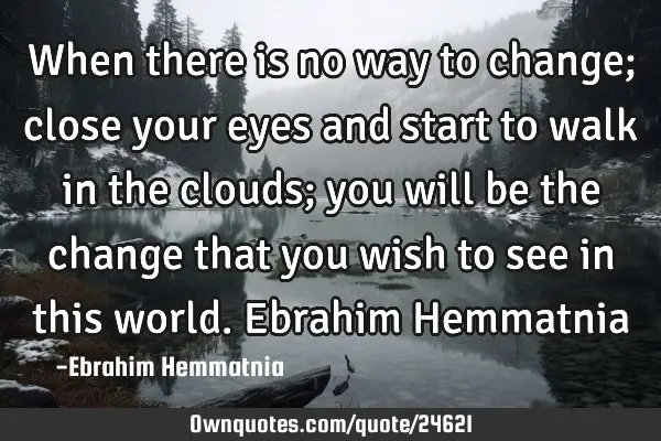 When there is no way to change; close your eyes and start to walk in the clouds; you will be the