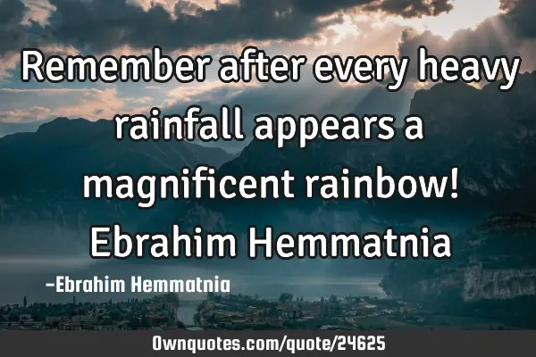 Remember after every heavy rainfall appears a magnificent rainbow! Ebrahim H