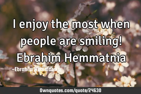 I enjoy the most when people are smiling! Ebrahim H