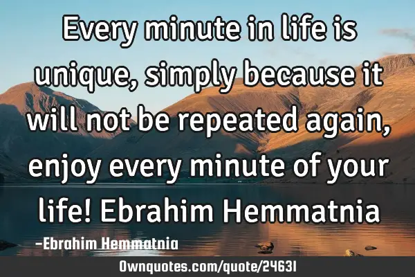 Every minute in life is unique, simply because it will not be repeated again, enjoy every minute of