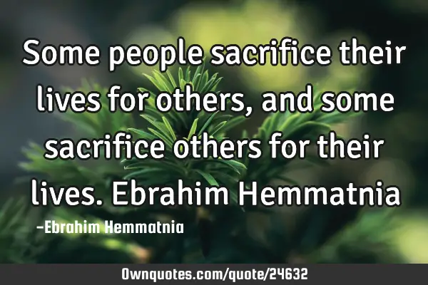 Some people sacrifice their lives for others, and some sacrifice others for their lives. Ebrahim H