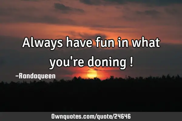 Always have fun in what you