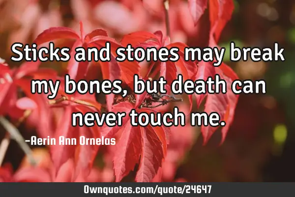 Sticks and stones may break my bones, but death can never touch