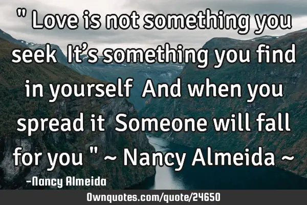 " Love is not something you seek  It’s something you find in yourself  And when you spread it