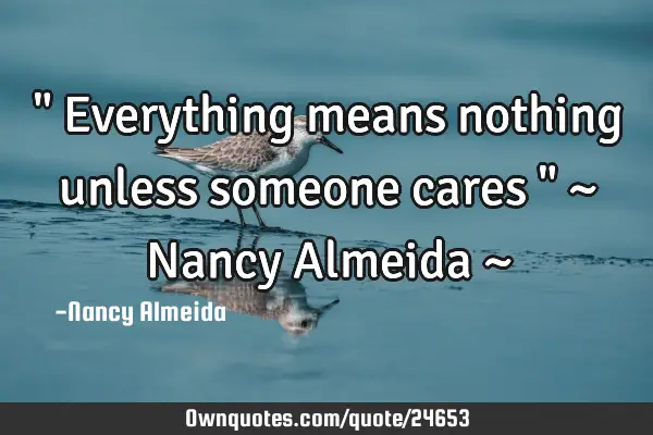 " Everything means nothing unless someone cares " ~ Nancy Almeida ~