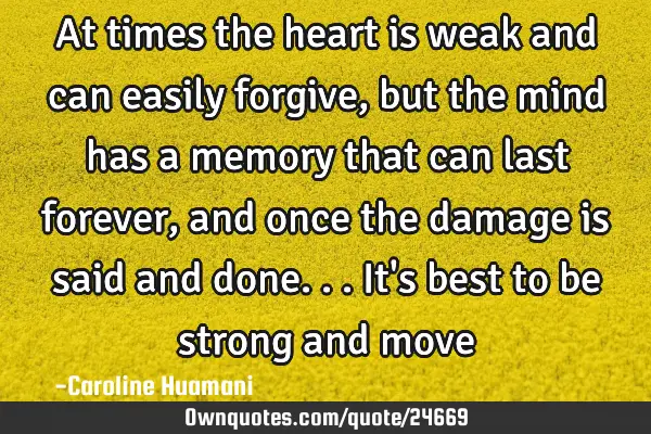 At times the heart is weak and can easily forgive, but the mind has a memory that can last forever,
