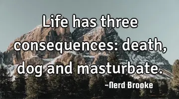 Life has three consequences: death, dog and masturbate.