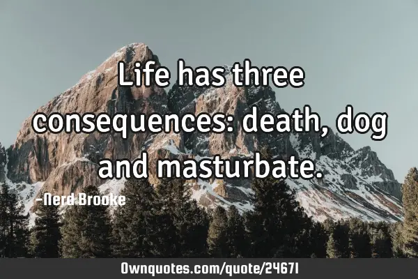 Life has three consequences: death, dog and