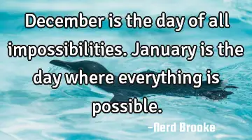 December is the day of all impossibilities. January is the day where everything is possible.