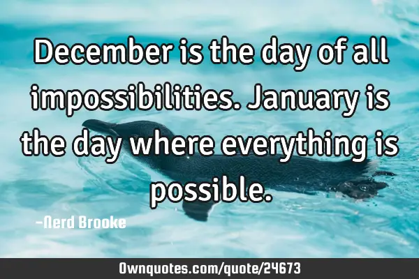 December is the day of all impossibilities. January is the day where everything is