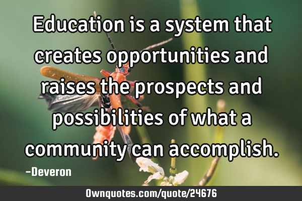 Education is a system that creates opportunities and raises the prospects and possibilities of what