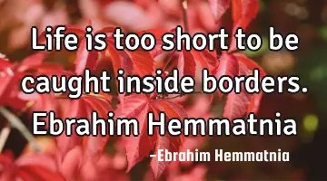 Life is too short to be caught inside borders. Ebrahim Hemmatnia