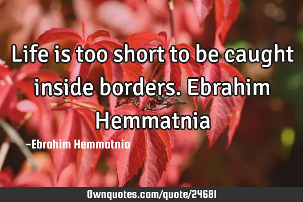 Life is too short to be caught inside borders. Ebrahim H