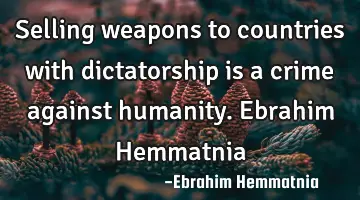 Selling weapons to countries with dictatorship is a crime against humanity. Ebrahim Hemmatnia