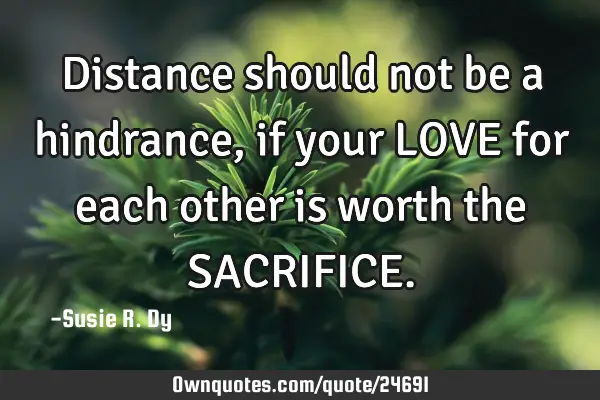 Distance should not be a hindrance, if your LOVE for each other is worth the SACRIFICE