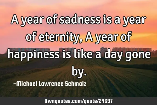 A year of sadness is a year of eternity, A year of happiness is like a day gone