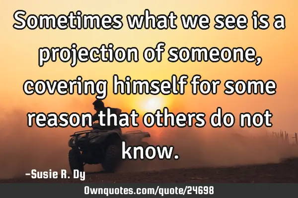 Sometimes what we see is a projection of someone, covering himself for some reason that others do