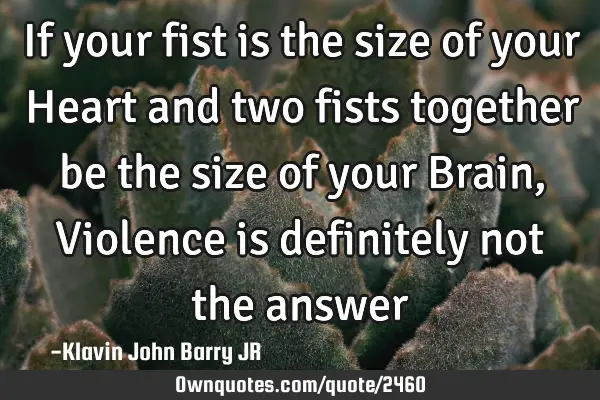 If your fist is the size of your Heart and two fists together be the size of your Brain, Violence