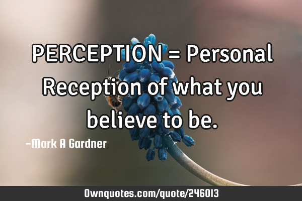 PERCEPTION = Personal Reception of what you believe to