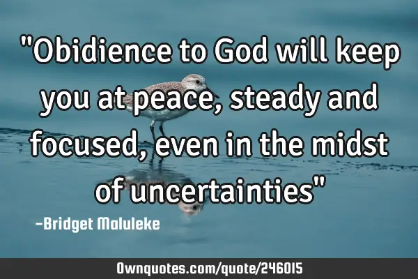 "Obidience to God will keep you at peace, steady and focused, even in the midst of uncertainties"