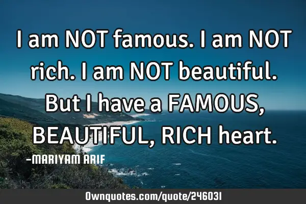 I am NOT famous. 
I am NOT rich.
I am NOT beautiful.
But I have a FAMOUS,BEAUTIFUL,RICH