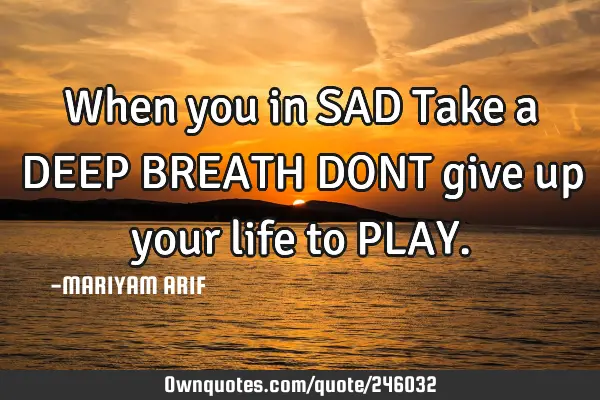 When you in SAD
Take a DEEP BREATH
DONT give up your life to PLAY