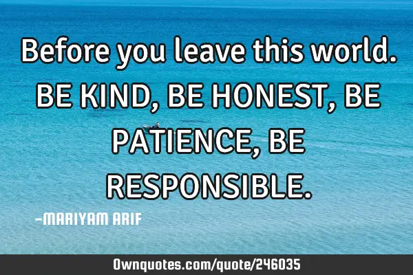 Before you leave this world.
BE KIND,
BE HONEST,
BE PATIENCE,
BE RESPONSIBLE