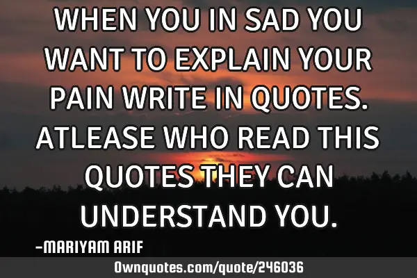 WHEN YOU IN SAD
YOU WANT TO EXPLAIN YOUR PAIN
WRITE IN QUOTES.
ATLEASE WHO READ THIS QUOTES 
THE