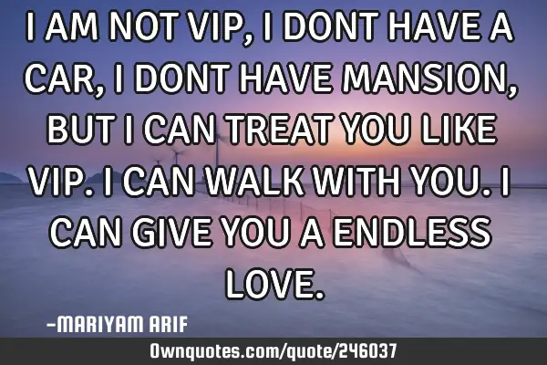 I AM NOT VIP,
I DONT HAVE A CAR,
I DONT HAVE MANSION,
BUT
I CAN TREAT YOU LIKE VIP.
I CAN WALK